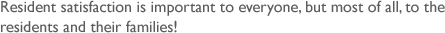 Resident satisfaction is important to everyone, but most of all, to the residents and their families!